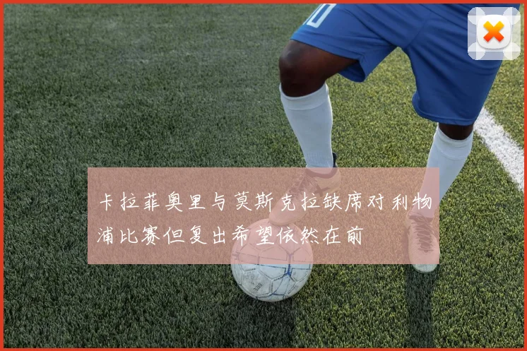 卡拉菲奥里与莫斯克拉缺席对利物浦比赛但复出希望依然在前
