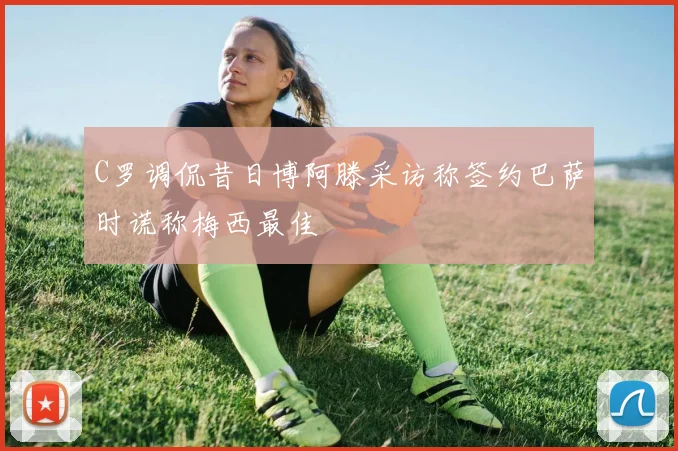 C罗调侃昔日博阿滕采访称签约巴萨时谎称梅西最佳