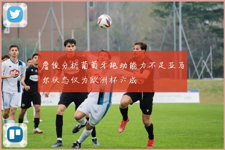 詹俊分析葡萄牙跑动能力不足亚马尔状态仅为欧洲杯六成