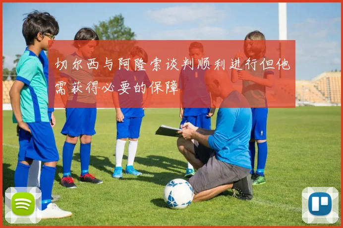 切尔西与阿隆索谈判顺利进行但他需获得必要的保障