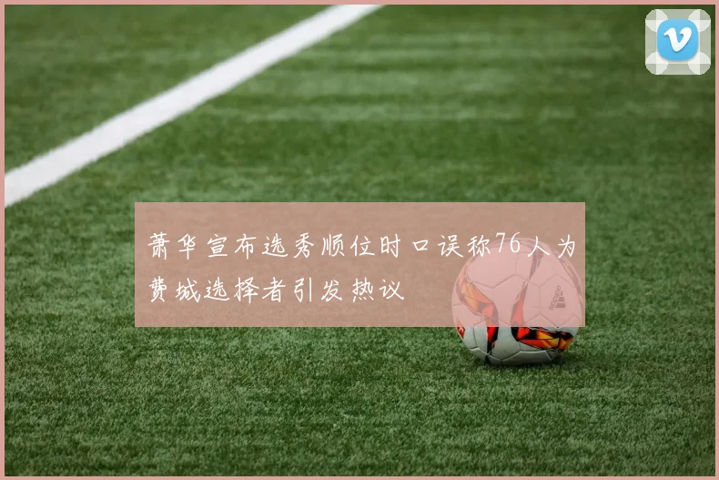 萧华宣布选秀顺位时口误称76人为费城选择者引发热议