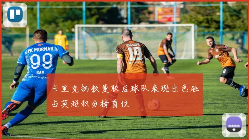 卡里克执教曼联后球队表现出色独占英超积分榜首位