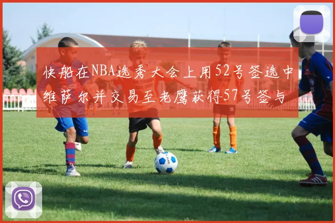 快船在NBA选秀大会上用52号签选中维萨尔并交易至老鹰获得57号签与现金补偿
