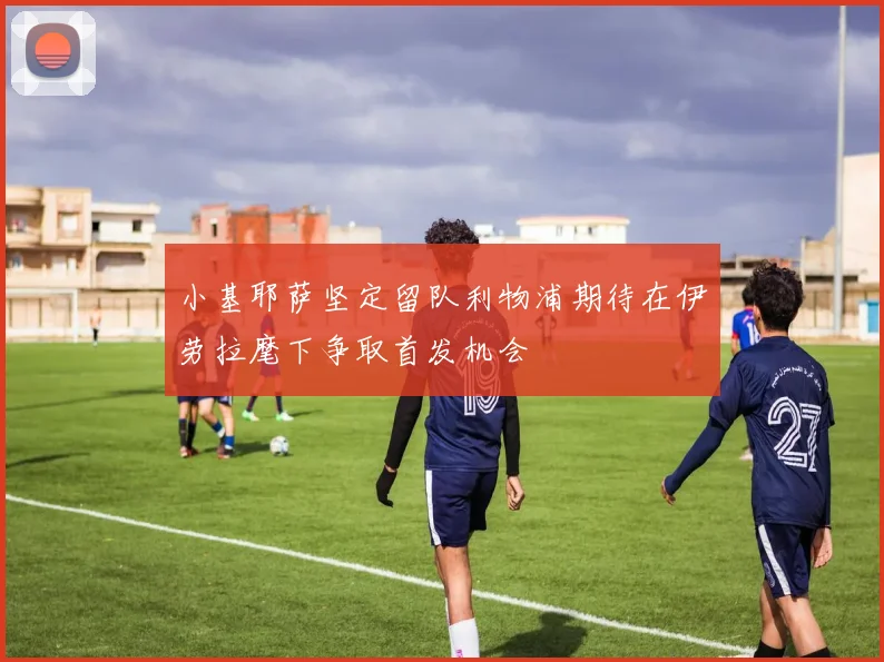 小基耶萨坚定留队利物浦期待在伊劳拉麾下争取首发机会