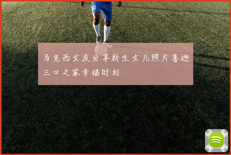 马克西女友分享新生女儿照片喜迎三口之家幸福时刻