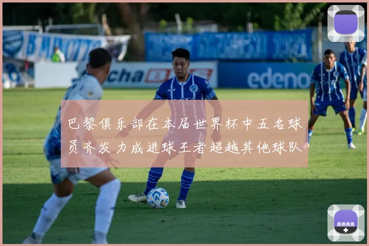 巴黎俱乐部在本届世界杯中五名球员齐发力成进球王者超越其他球队