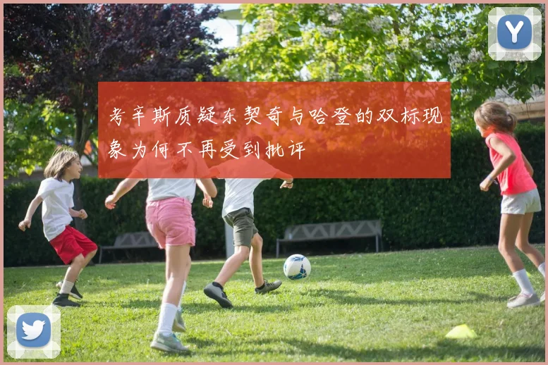 考辛斯质疑东契奇与哈登的双标现象为何不再受到批评