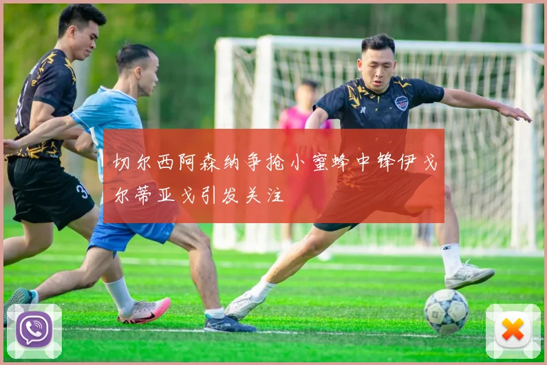 切尔西阿森纳争抢小蜜蜂中锋伊戈尔蒂亚戈引发关注