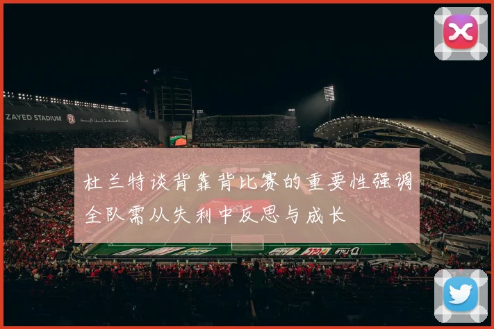 杜兰特谈背靠背比赛的重要性强调全队需从失利中反思与成长