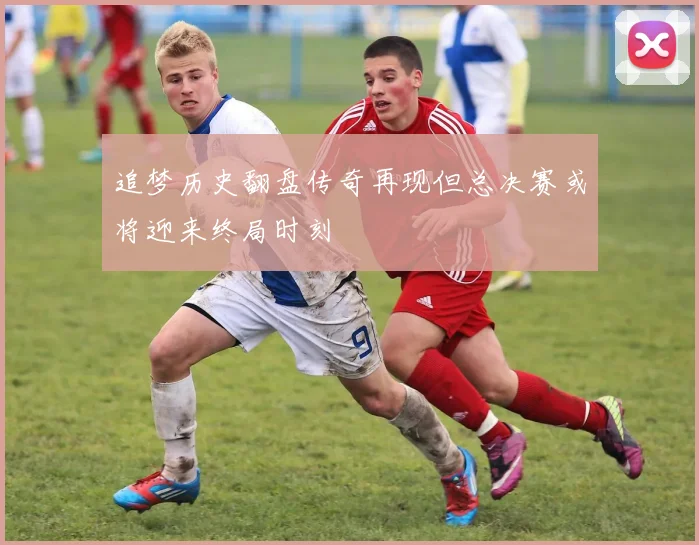追梦历史翻盘传奇再现但总决赛或将迎来终局时刻