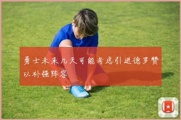 勇士未来几天可能考虑引进德罗赞以补强阵容