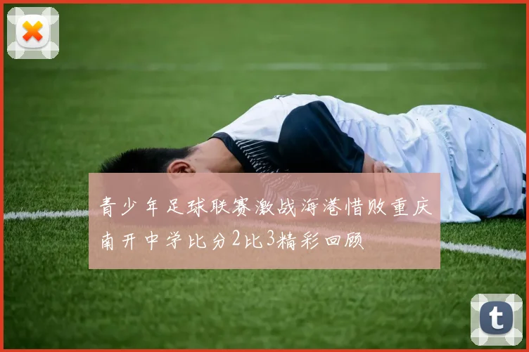 青少年足球联赛激战海港惜败重庆南开中学比分2比3精彩回顾