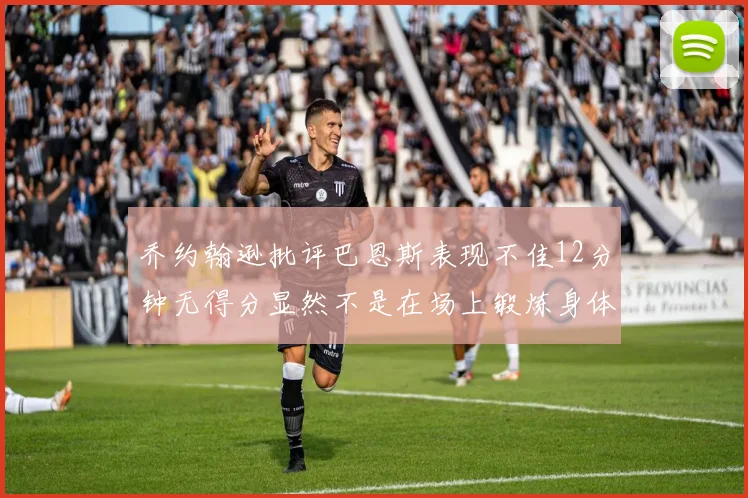 乔约翰逊批评巴恩斯表现不佳12分钟无得分显然不是在场上锻炼身体