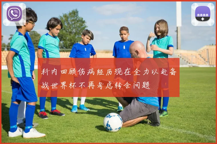 科内回顾伤病经历现在全力以赴备战世界杯不再考虑转会问题