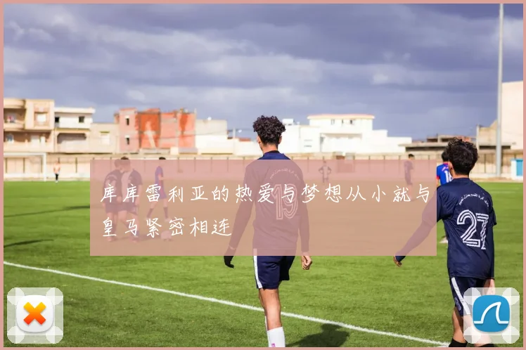 库库雷利亚的热爱与梦想从小就与皇马紧密相连