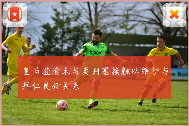 皇马澄清未与奥利塞接触以维护与拜仁良好关系