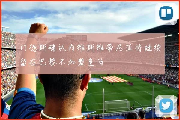 门德斯确认内维斯维蒂尼亚将继续留在巴黎不加盟皇马