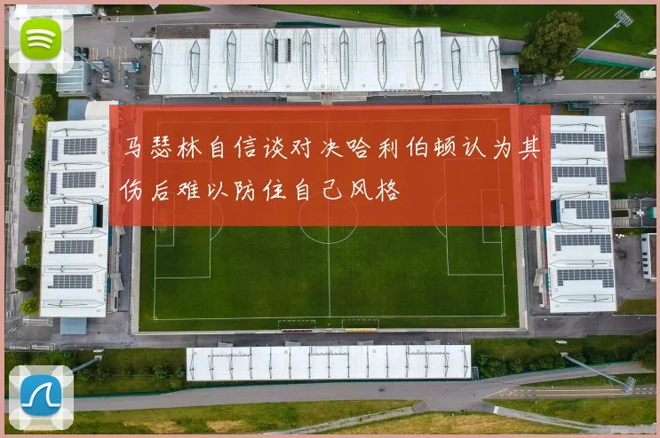 马瑟林自信谈对决哈利伯顿认为其伤后难以防住自己风格