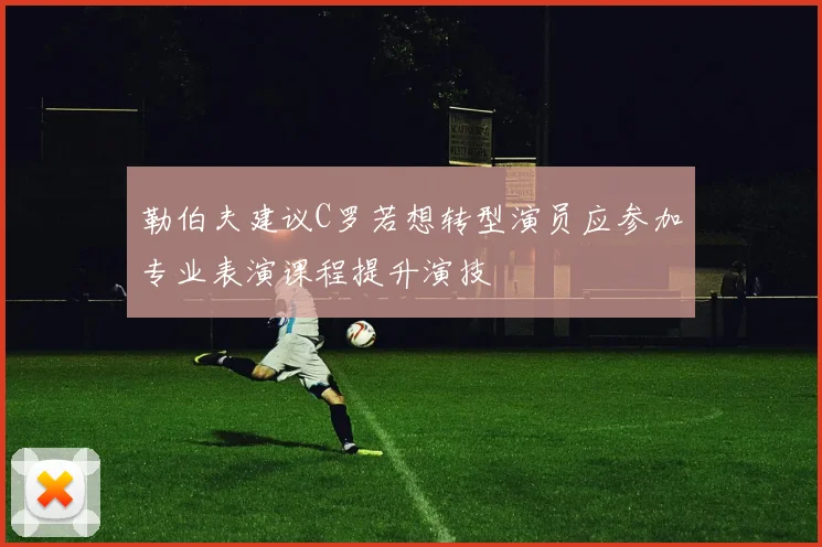 勒伯夫建议C罗若想转型演员应参加专业表演课程提升演技