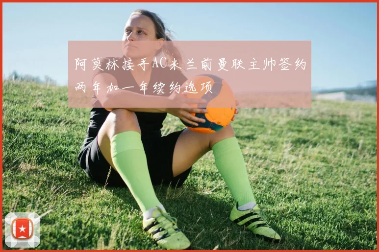阿莫林接手AC米兰前曼联主帅签约两年加一年续约选项