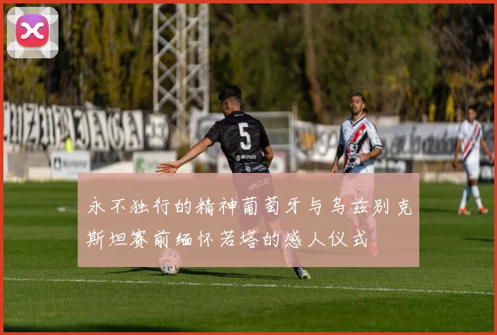永不独行的精神葡萄牙与乌兹别克斯坦赛前缅怀若塔的感人仪式