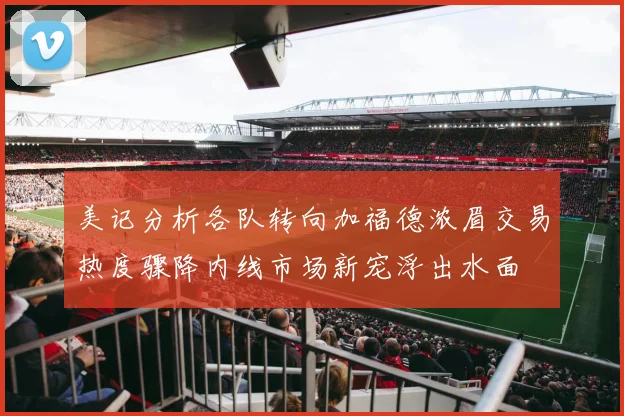 美记分析各队转向加福德浓眉交易热度骤降内线市场新宠浮出水面