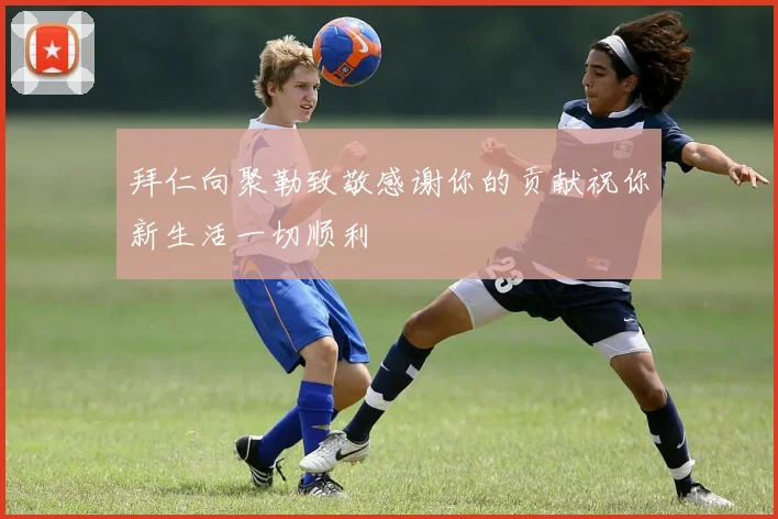 拜仁向聚勒致敬感谢你的贡献祝你新生活一切顺利