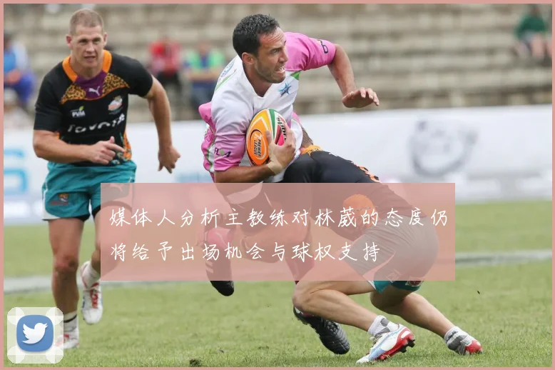 媒体人分析主教练对林葳的态度仍将给予出场机会与球权支持