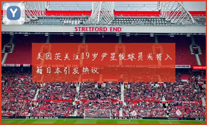 美因茨关注19岁尹星俊球员或将入籍日本引发热议