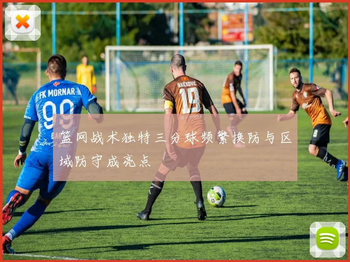 篮网战术独特三分球频繁换防与区域防守成亮点