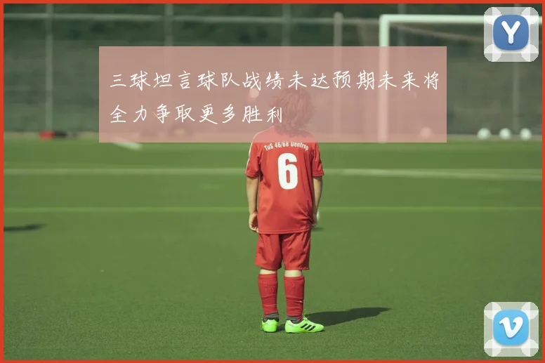 三球坦言球队战绩未达预期未来将全力争取更多胜利